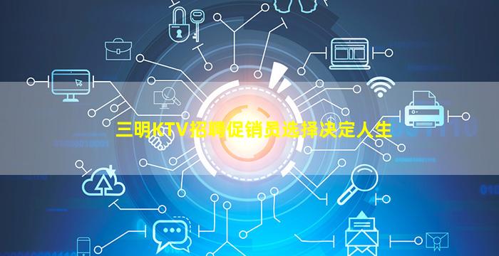 三明KTV招聘促销员选择决定人生